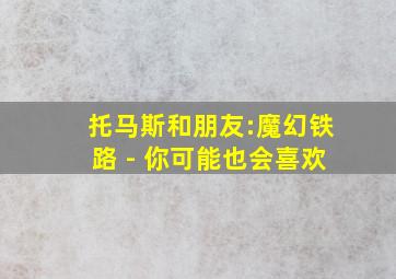 托马斯和朋友:魔幻铁路 - 你可能也会喜欢